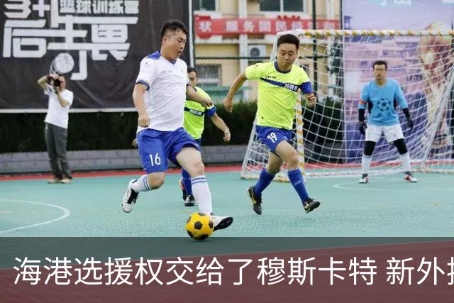 海港选援权交给了穆斯卡特 新外援偏向巴西帮